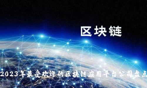 2023年最受欢迎的区块链应用平台公司盘点