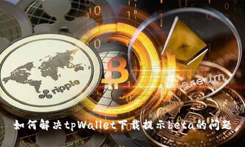 如何解决tpWallet下载提示beta的问题