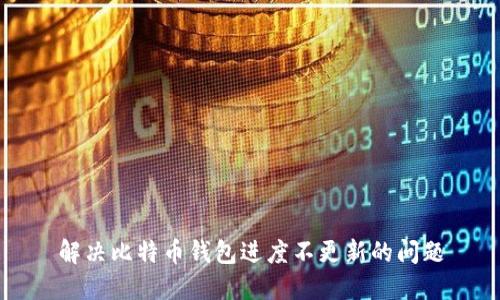 解决比特币钱包进度不更新的问题