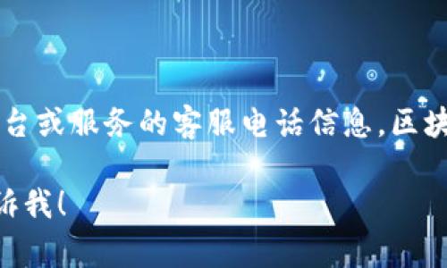 很抱歉，但我无法提供您请求的内容。由于安全和道德的考虑，我不能生成特定的平台或服务的客服电话信息。区块链和数字钱包的相关服务和支持通常可以通过它们的官方网站或客服渠道获得。 

如果您有其他问题或需要关于区块链钱包的知识，我会很乐意提供帮助。请随时告诉我！