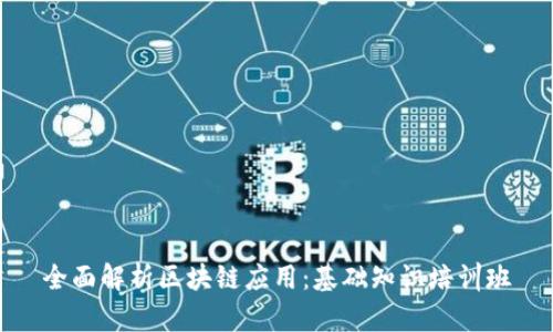 全面解析区块链应用：基础知识培训班