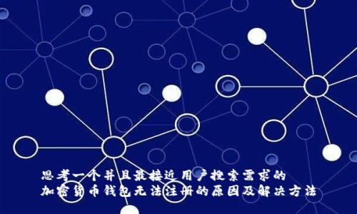 思考一个并且最接近用户搜索需求的  
加密货币钱包无法注册的原因及解决方法